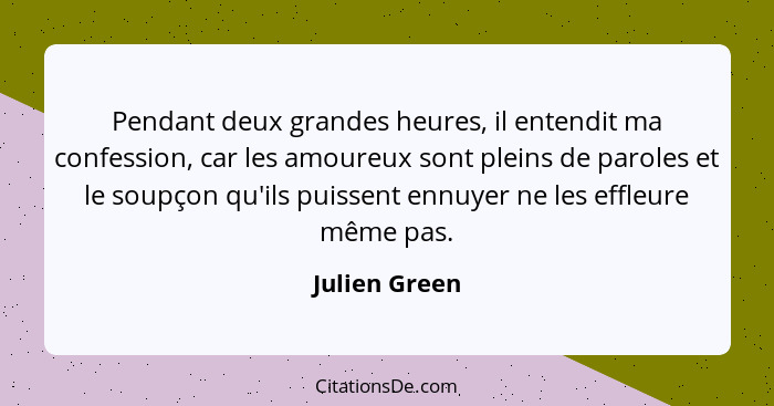 Pendant deux grandes heures, il entendit ma confession, car les amoureux sont pleins de paroles et le soupçon qu'ils puissent ennuyer n... - Julien Green