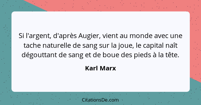 Si l'argent, d'après Augier, vient au monde avec une tache naturelle de sang sur la joue, le capital naît dégouttant de sang et de boue de... - Karl Marx
