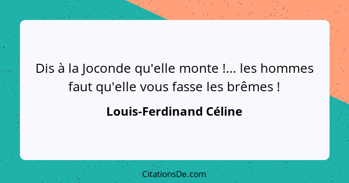 Dis à la Joconde qu'elle monte !... les hommes faut qu'elle vous fasse les brêmes !... - Louis-Ferdinand Céline