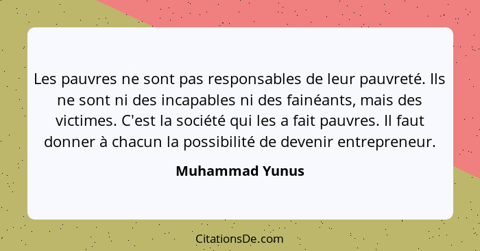 Les pauvres ne sont pas responsables de leur pauvreté. Ils ne sont ni des incapables ni des fainéants, mais des victimes. C'est la so... - Muhammad Yunus