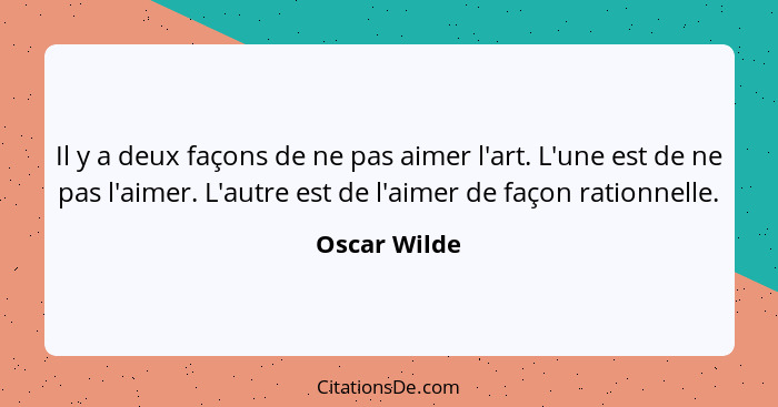 Il y a deux façons de ne pas aimer l'art. L'une est de ne pas l'aimer. L'autre est de l'aimer de façon rationnelle.... - Oscar Wilde