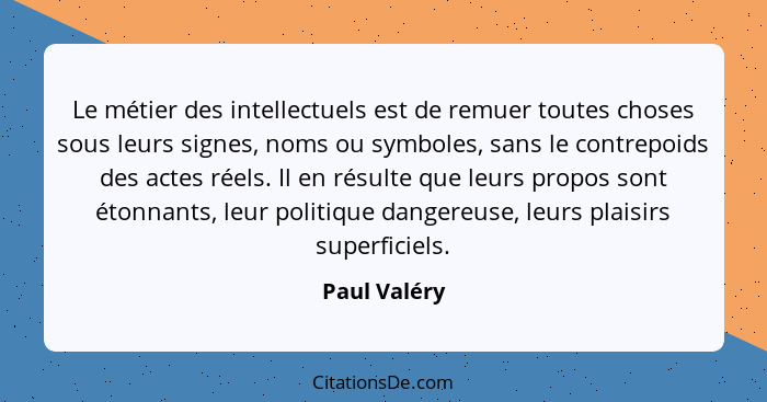 Le métier des intellectuels est de remuer toutes choses sous leurs signes, noms ou symboles, sans le contrepoids des actes réels. Il en... - Paul Valéry