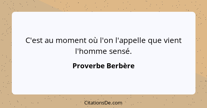 C'est au moment où l'on l'appelle que vient l'homme sensé.... - Proverbe Berbère