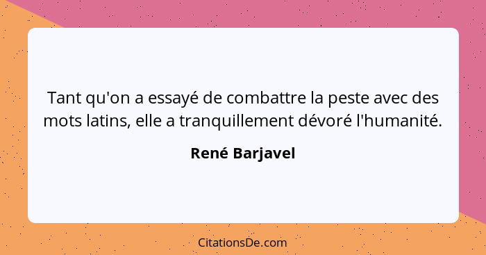 Tant qu'on a essayé de combattre la peste avec des mots latins, elle a tranquillement dévoré l'humanité.... - René Barjavel