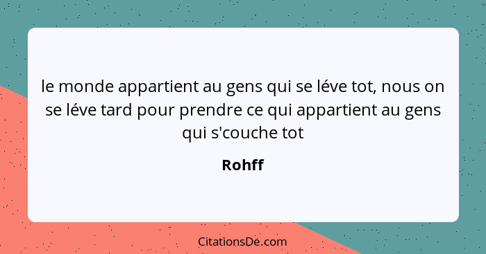 le monde appartient au gens qui se léve tot, nous on se léve tard pour prendre ce qui appartient au gens qui s'couche tot... - Rohff