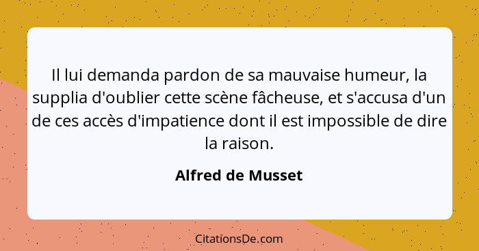 Il lui demanda pardon de sa mauvaise humeur, la supplia d'oublier cette scène fâcheuse, et s'accusa d'un de ces accès d'impatience... - Alfred de Musset