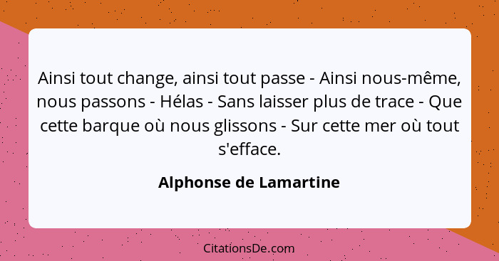 Ainsi tout change, ainsi tout passe - Ainsi nous-même, nous passons - Hélas - Sans laisser plus de trace - Que cette barque où... - Alphonse de Lamartine