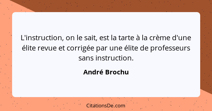 L'instruction, on le sait, est la tarte à la crème d'une élite revue et corrigée par une élite de professeurs sans instruction.... - André Brochu