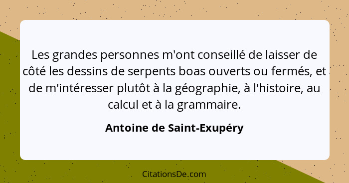 Les grandes personnes m'ont conseillé de laisser de côté les dessins de serpents boas ouverts ou fermés, et de m'intéresser... - Antoine de Saint-Exupéry