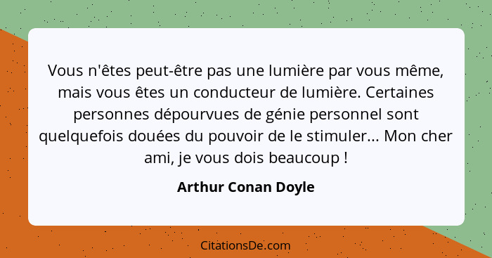 Vous n'êtes peut-être pas une lumière par vous même, mais vous êtes un conducteur de lumière. Certaines personnes dépourvues de g... - Arthur Conan Doyle