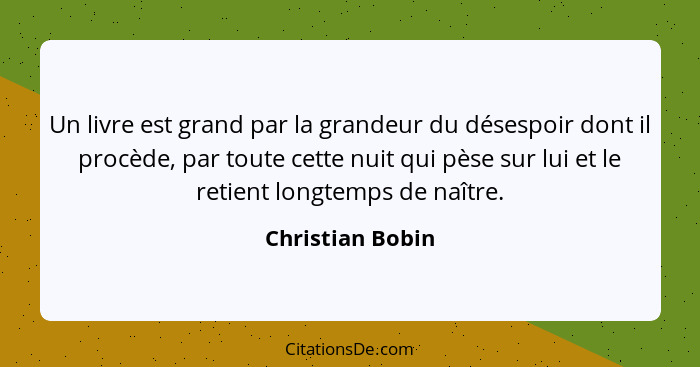 Un livre est grand par la grandeur du désespoir dont il procède, par toute cette nuit qui pèse sur lui et le retient longtemps de na... - Christian Bobin