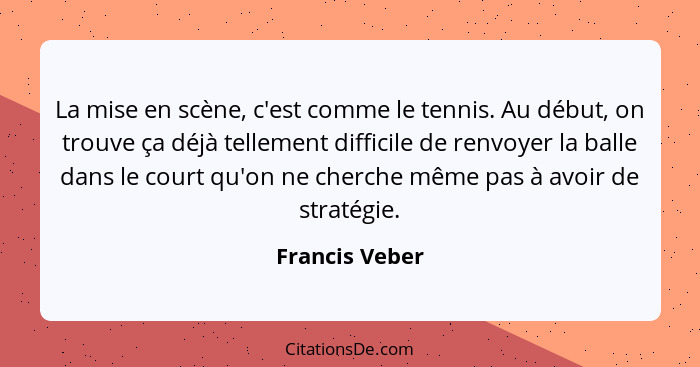 La mise en scène, c'est comme le tennis. Au début, on trouve ça déjà tellement difficile de renvoyer la balle dans le court qu'on ne c... - Francis Veber