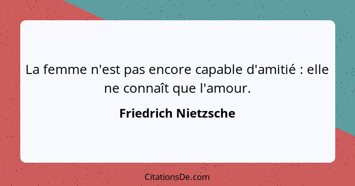 La femme n'est pas encore capable d'amitié : elle ne connaît que l'amour.... - Friedrich Nietzsche