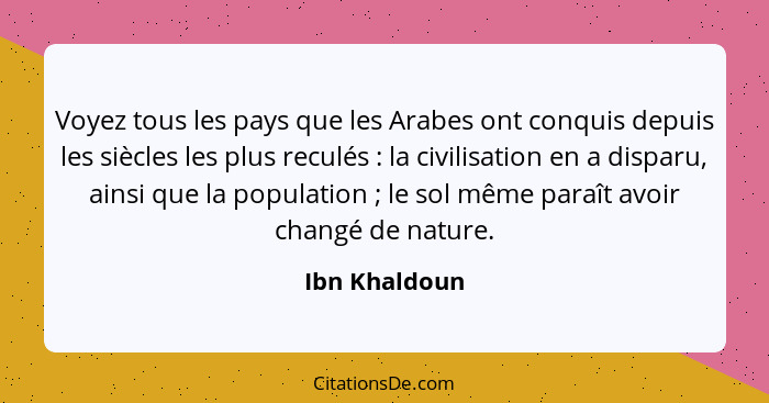 Voyez tous les pays que les Arabes ont conquis depuis les siècles les plus reculés : la civilisation en a disparu, ainsi que la po... - Ibn Khaldoun