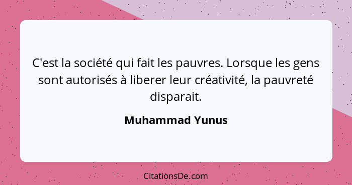 C'est la société qui fait les pauvres. Lorsque les gens sont autorisés à liberer leur créativité, la pauvreté disparait.... - Muhammad Yunus