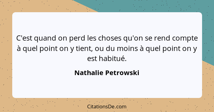 C'est quand on perd les choses qu'on se rend compte à quel point on y tient, ou du moins à quel point on y est habitué.... - Nathalie Petrowski