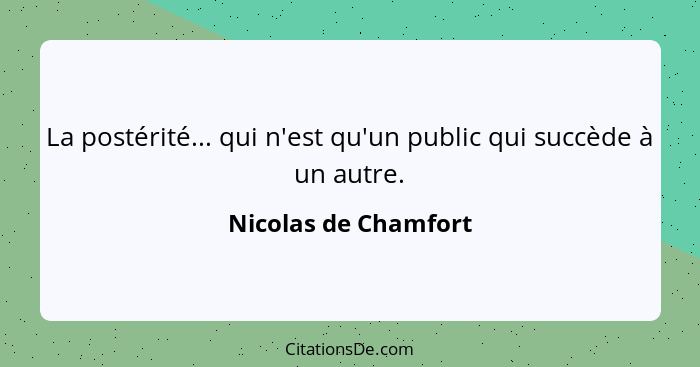 La postérité... qui n'est qu'un public qui succède à un autre.... - Nicolas de Chamfort