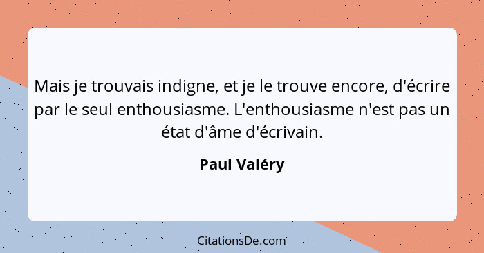 Mais je trouvais indigne, et je le trouve encore, d'écrire par le seul enthousiasme. L'enthousiasme n'est pas un état d'âme d'écrivain.... - Paul Valéry