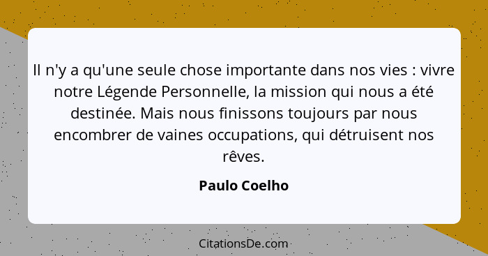Il n'y a qu'une seule chose importante dans nos vies : vivre notre Légende Personnelle, la mission qui nous a été destinée. Mais n... - Paulo Coelho
