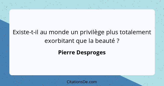 Existe-t-il au monde un privilège plus totalement exorbitant que la beauté ?... - Pierre Desproges