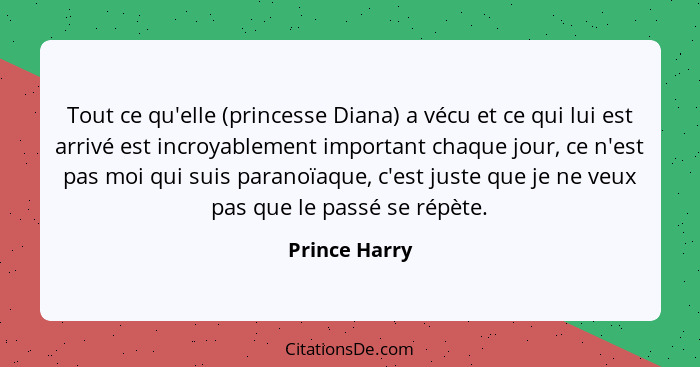 Tout ce qu'elle (princesse Diana) a vécu et ce qui lui est arrivé est incroyablement important chaque jour, ce n'est pas moi qui suis p... - Prince Harry