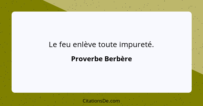 Le feu enlève toute impureté.... - Proverbe Berbère