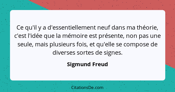 Ce qu'il y a d'essentiellement neuf dans ma théorie, c'est l'idée que la mémoire est présente, non pas une seule, mais plusieurs fois,... - Sigmund Freud