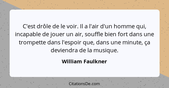 C'est drôle de le voir. Il a l'air d'un homme qui, incapable de jouer un air, souffle bien fort dans une trompette dans l'espoir qu... - William Faulkner