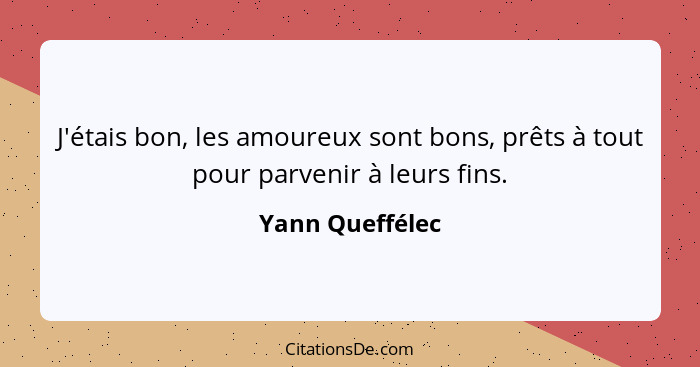 J'étais bon, les amoureux sont bons, prêts à tout pour parvenir à leurs fins.... - Yann Queffélec