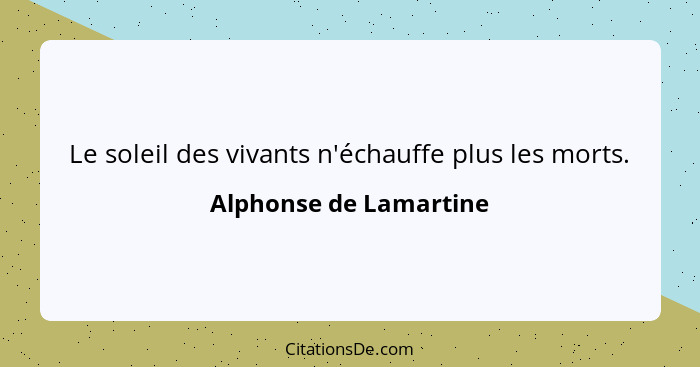 Le soleil des vivants n'échauffe plus les morts.... - Alphonse de Lamartine