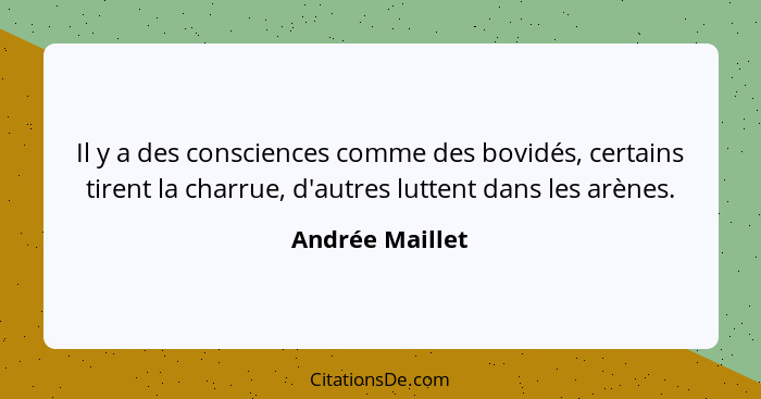 Il y a des consciences comme des bovidés, certains tirent la charrue, d'autres luttent dans les arènes.... - Andrée Maillet