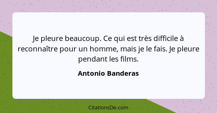 Je pleure beaucoup. Ce qui est très difficile à reconnaître pour un homme, mais je le fais. Je pleure pendant les films.... - Antonio Banderas