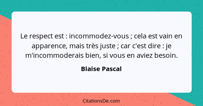 Le respect est : incommodez-vous ; cela est vain en apparence, mais très juste ; car c'est dire : je m'incommodera... - Blaise Pascal
