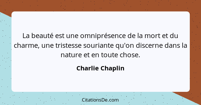 La beauté est une omniprésence de la mort et du charme, une tristesse souriante qu'on discerne dans la nature et en toute chose.... - Charlie Chaplin