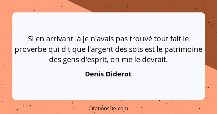 Si en arrivant là je n'avais pas trouvé tout fait le proverbe qui dit que l'argent des sots est le patrimoine des gens d'esprit, on me... - Denis Diderot