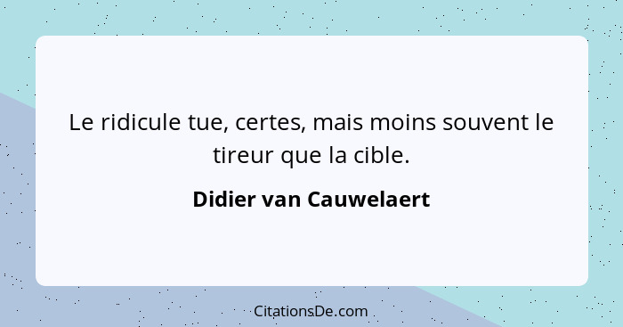 Le ridicule tue, certes, mais moins souvent le tireur que la cible.... - Didier van Cauwelaert