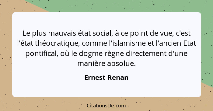 Le plus mauvais état social, à ce point de vue, c'est l'état théocratique, comme l'islamisme et l'ancien Etat pontifical, où le dogme r... - Ernest Renan