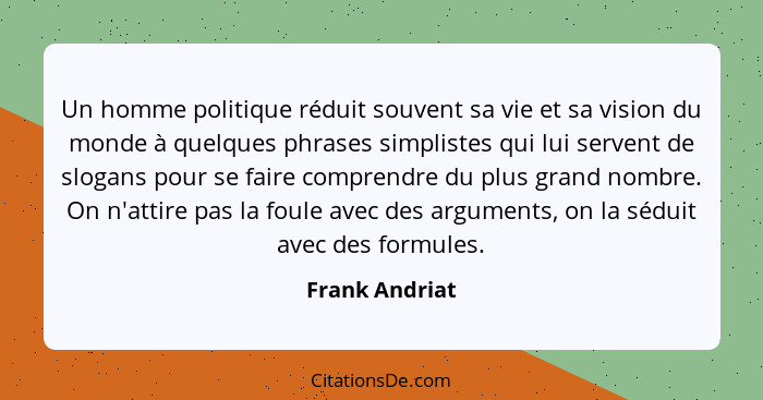 Un homme politique réduit souvent sa vie et sa vision du monde à quelques phrases simplistes qui lui servent de slogans pour se faire... - Frank Andriat