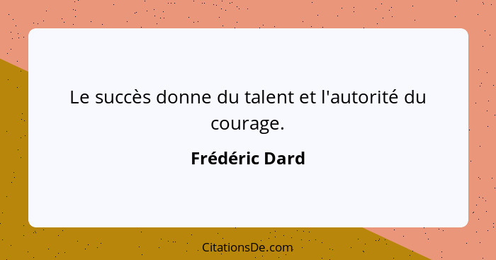 Le succès donne du talent et l'autorité du courage.... - Frédéric Dard