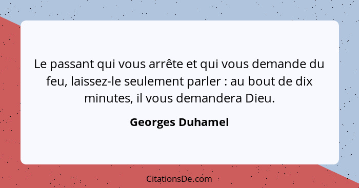 Le passant qui vous arrête et qui vous demande du feu, laissez-le seulement parler : au bout de dix minutes, il vous demandera... - Georges Duhamel