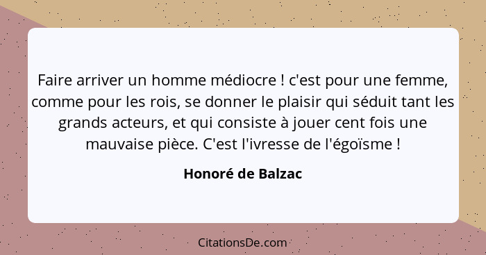 Faire arriver un homme médiocre ! c'est pour une femme, comme pour les rois, se donner le plaisir qui séduit tant les grands a... - Honoré de Balzac