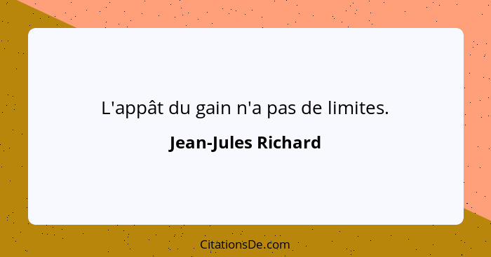 L'appât du gain n'a pas de limites.... - Jean-Jules Richard