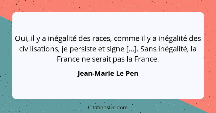 Oui, il y a inégalité des races, comme il y a inégalité des civilisations, je persiste et signe [...]. Sans inégalité, la France n... - Jean-Marie Le Pen