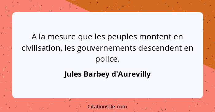 A la mesure que les peuples montent en civilisation, les gouvernements descendent en police.... - Jules Barbey d'Aurevilly