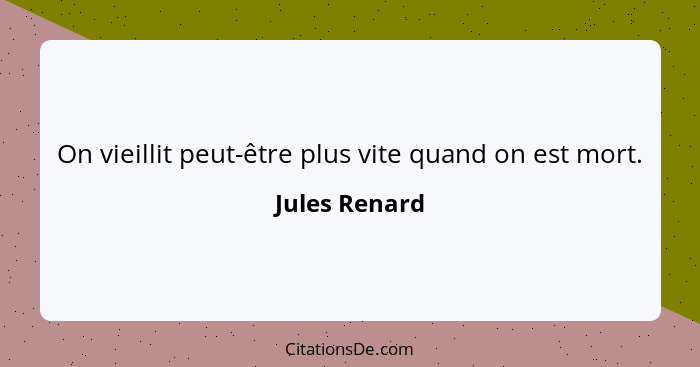 On vieillit peut-être plus vite quand on est mort.... - Jules Renard