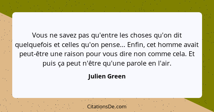 Vous ne savez pas qu'entre les choses qu'on dit quelquefois et celles qu'on pense... Enfin, cet homme avait peut-être une raison pour v... - Julien Green