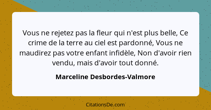 Vous ne rejetez pas la fleur qui n'est plus belle, Ce crime de la terre au ciel est pardonné, Vous ne maudirez pas votre... - Marceline Desbordes-Valmore