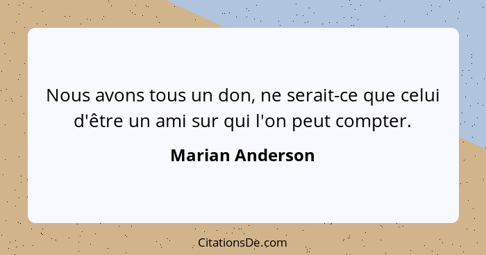 Nous avons tous un don, ne serait-ce que celui d'être un ami sur qui l'on peut compter.... - Marian Anderson