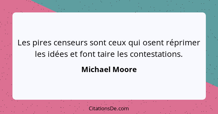 Les pires censeurs sont ceux qui osent réprimer les idées et font taire les contestations.... - Michael Moore