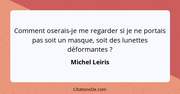 Comment oserais-je me regarder si je ne portais pas soit un masque, soit des lunettes déformantes ?... - Michel Leiris